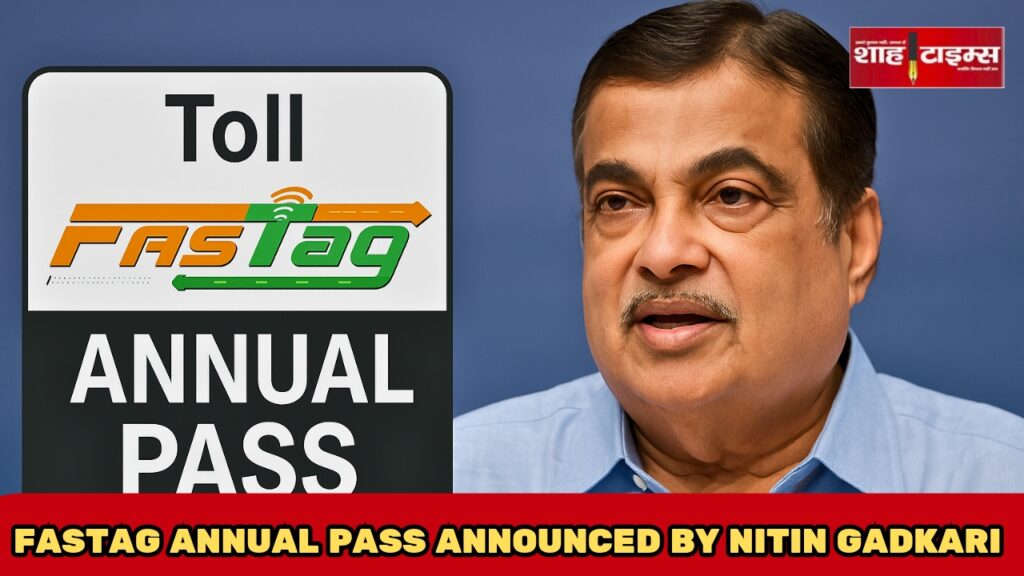 गडकरी ने लॉन्च किया ₹3000 में नया वार्षिक FASTag पास, 15 अगस्त से लागू -शाह टाइम्स