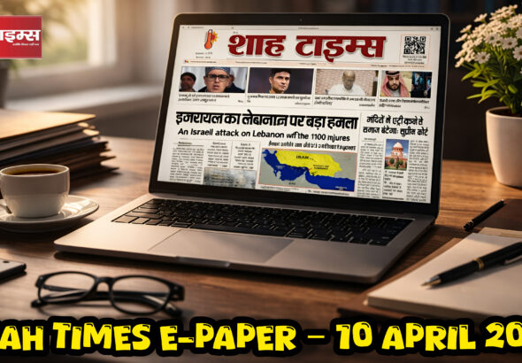 Shah Times E-PAPER: 10 अप्रैल 2026 की ताज़ा और विश्वसनीय खबरें