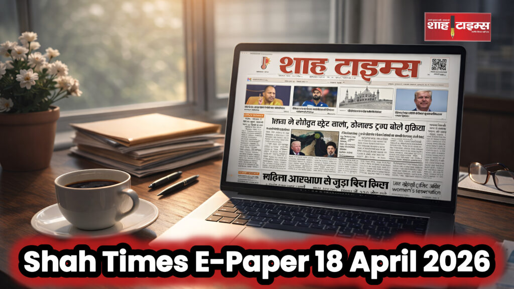 Shah Times ई-पेपर 18 अप्रैल 2026 का फ्रंट पेज, जिसमें आज की प्रमुख राष्ट्रीय और अंतरराष्ट्रीय खबरें शामिल हैं।