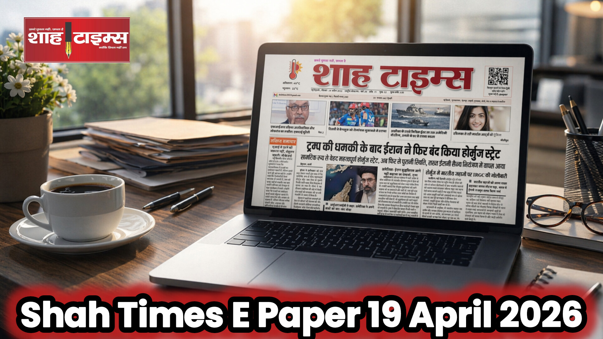 Shah Times E-Paper 19 अप्रैल 2026: ईरान-हॉर्मुज तनाव, महिला आरक्षण बिल, DA बढ़ोतरी